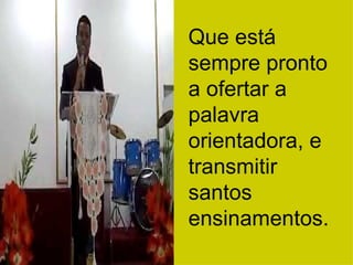 Que está sempre pronto a ofertar a palavra orientadora, e transmitir santos ensinamentos. 