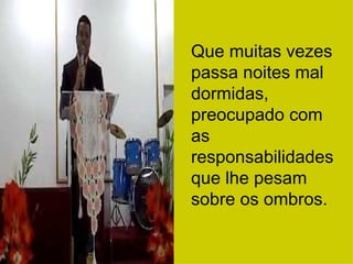 Que muitas vezes passa noites mal dormidas, preocupado com as responsabilidades que lhe pesam sobre os ombros. 