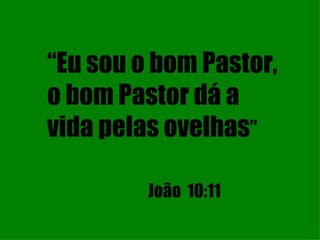 “ Eu sou o bom Pastor, o bom Pastor dá a vida pelas ovelhas ” João  10:11 