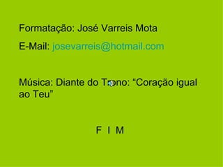 Formatação: José Varreis Mota  E-Mail:  [email_address] Música: Diante do Trono: “Coração igual ao Teu” F  I  M 
