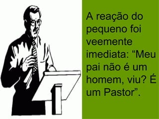 A reação do pequeno foi veemente imediata: “Meu pai não é um homem, viu? É um Pastor”. 