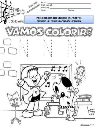 Escola: _________________________________________
Professor (a): ____________________________________
Aluno (a): _______________________________________
Série: ____________________ Turma: _______________
PROJETO: DIA DO MUSICO (ALFABETO)
SIMONE HELEN DRUMOND ISCHKANIAN
N N N
 