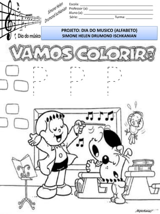 Escola: _________________________________________
Professor (a): ____________________________________
Aluno (a): _______________________________________
Série: ____________________ Turma: _______________
PROJETO: DIA DO MUSICO (ALFABETO)
SIMONE HELEN DRUMOND ISCHKANIAN
P P P
 