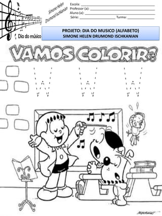 Escola: _________________________________________
Professor (a): ____________________________________
Aluno (a): _______________________________________
Série: ____________________ Turma: _______________
PROJETO: DIA DO MUSICO (ALFABETO)
SIMONE HELEN DRUMOND ISCHKANIAN
W W W
 