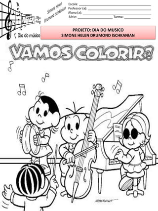 Escola: _________________________________________
Professor (a): ____________________________________
Aluno (a): _______________________________________
Série: ____________________ Turma: _______________
PROJETO: DIA DO MUSICO
SIMONE HELEN DRUMOND ISCHKANIAN
 