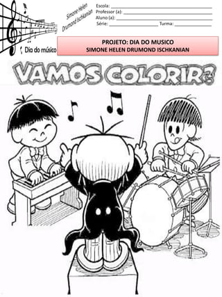 Escola: _________________________________________
Professor (a): ____________________________________
Aluno (a): _______________________________________
Série: ____________________ Turma: _______________
PROJETO: DIA DO MUSICO
SIMONE HELEN DRUMOND ISCHKANIAN
 