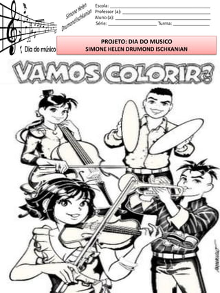 Escola: _________________________________________
Professor (a): ____________________________________
Aluno (a): _______________________________________
Série: ____________________ Turma: _______________
PROJETO: DIA DO MUSICO
SIMONE HELEN DRUMOND ISCHKANIAN
 