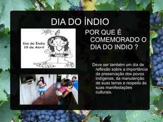 DIA DO ÍNDIO
       POR QUE É
        COMEMORADO O
        DIA DO INDIO ?

        Deve ser também um dia de
         reflexão sobre a importância
         da preservação dos povos
         indígenas, da manutenção
         de suas terras e respeito às
         suas manifestações
         culturais.
 