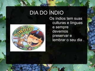 DIA DO ÍNDIO
      Os índios tem suas
       culturas e línguas
       e sempre
       devemos
       preservar e
       lembrar o seu dia .
 