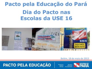 Belém, 18 de maio de 2013
Pacto pela Educação do Pará
Dia do Pacto nas
Escolas da USE 16
 