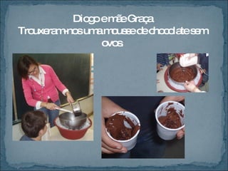 Diogo e mãe Graça Trouxeram-nos uma mousse de chocolate sem ovos . 