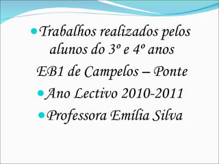 Trabalhos realizados pelos alunos do 3º e 4º anos  EB1 de Campelos – Ponte Ano Lectivo 2010-2011 Professora Emília Silva 