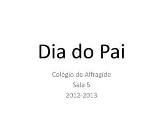 Dia do Pai
 Colégio de Alfragide
        Sala 5
     2012-2013
 