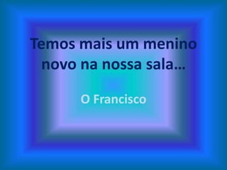 Temos mais um menino
novo na nossa sala…
O Francisco