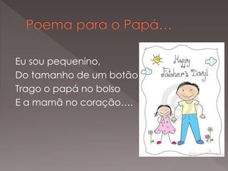 Eu sou pequenino,
Do tamanho de um botão
Trago o papá no bolso
E a mamã no coração….
 