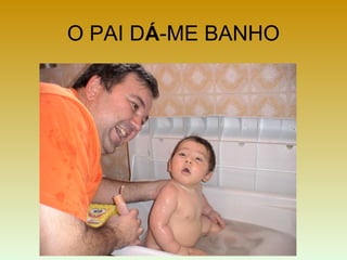 O PAI DÁ-ME BANHO
 