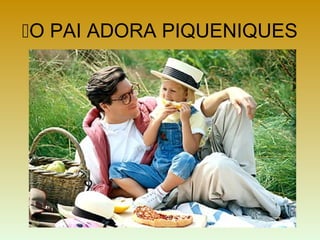 O PAI ADORA PIQUENIQUES
 