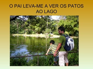 O PAI LEVA-ME A VER OS PATOS
AO LAGO
 