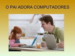 O PAI ADORA COMPUTADORES
 