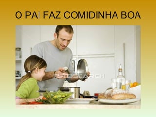 O PAI FAZ COMIDINHA BOA
 