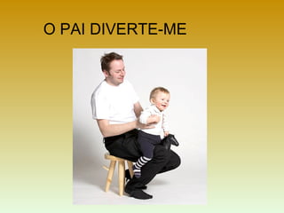 O PAI DIVERTE-ME
 