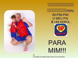 
PERL
IM-PIM-PIM
O MEU PAI
É UM HEROI...
PARA
MIM!!!
TRABALHO RREALIZADO POR LUCIA CUROPOS
 