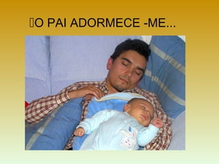 O PAI ADORMECE -ME...
 