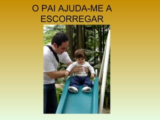 O PAI AJUDA-ME A
ESCORREGAR
 