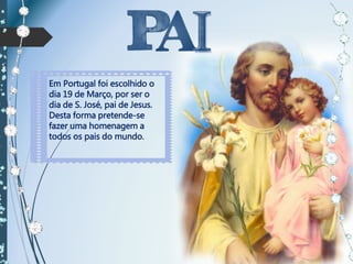 Em Portugal foi escolhido o
dia 19 de Março, por ser o
dia de S. José, pai de Jesus.
Desta forma pretende-se
fazer uma homenagem a
todos os pais do mundo.
 