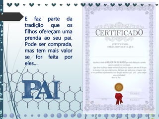 E faz parte da
tradição que os
filhos ofereçam uma
prenda ao seu pai.
Pode ser comprada,
mas tem mais valor
se for feita por
eles…
 
