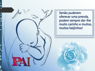 Senão puderem
oferecer uma prenda,
podem sempre dar-lhe
muito carinho e muitos,
muitos beijinhos!
 