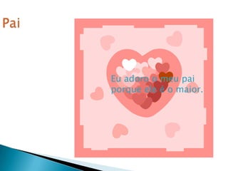 Eu adoro o meu pai
porque ele é o maior.
 