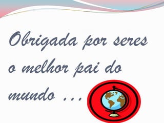 Obrigada por seres
o melhor pai do
mundo …
 