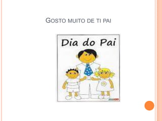 GOSTO MUITO DE TI PAI
 