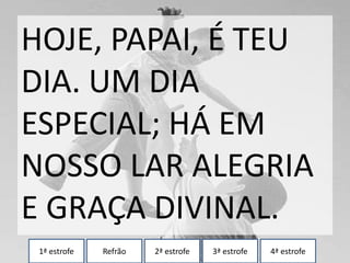 1ª estrofe Refrão 2ª estrofe 3ª estrofe 4ª estrofe
HOJE, PAPAI, É TEU
DIA. UM DIA
ESPECIAL; HÁ EM
NOSSO LAR ALEGRIA
E GRAÇA DIVINAL.
 