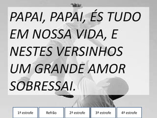 1ª estrofe Refrão 2ª estrofe 3ª estrofe 4ª estrofe
PAPAI, PAPAI, ÉS TUDO
EM NOSSA VIDA, E
NESTES VERSINHOS
UM GRANDE AMOR
SOBRESSAI.
 