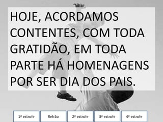 1ª estrofe Refrão 2ª estrofe 3ª estrofe 4ª estrofe
HOJE, ACORDAMOS
CONTENTES, COM TODA
GRATIDÃO, EM TODA
PARTE HÁ HOMENAGENS
POR SER DIA DOS PAIS.
 