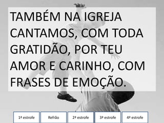 1ª estrofe Refrão 2ª estrofe 3ª estrofe 4ª estrofe
TAMBÉM NA IGREJA
CANTAMOS, COM TODA
GRATIDÃO, POR TEU
AMOR E CARINHO, COM
FRASES DE EMOÇÃO.
 