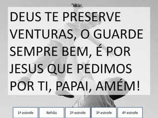 1ª estrofe Refrão 2ª estrofe 3ª estrofe 4ª estrofe
DEUS TE PRESERVE
VENTURAS, O GUARDE
SEMPRE BEM, É POR
JESUS QUE PEDIMOS
POR TI, PAPAI, AMÉM!
 