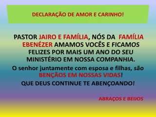 DECLARAÇÃO DE AMOR E CARINHO!PASTOR JAIRO E FAMÍLIA, NÓS DA  FAMÍLIA EBENÉZER AMAMOS VOCÊS E FICAMOS FELIZES POR MAIS UM ANO DO SEU MINISTÉRIO EM NOSSA COMPANHIA.O senhor juntamente com esposa e filhas, são BENÇÃOS EM NOSSAS VIDAS!QUE DEUS CONTINUE TE ABENÇOANDO!ABRAÇOS E BEIJOS
