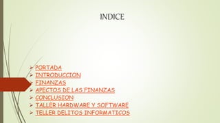 INDICE
 PORTADA
 INTRODUCCION
 FINANZAS
 APECTOS DE LAS FINANZAS
 CONCLUSION
 TALLER HARDWARE Y SOFTWARE
 TELLER DELITOS INFORMATICOS
 