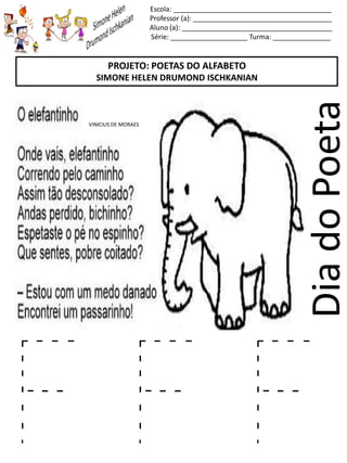 Escola: _________________________________________
Professor (a): ____________________________________
Aluno (a): _______________________________________
Série: ____________________ Turma: _______________
DiadoPoeta
PROJETO: POETAS DO ALFABETO
SIMONE HELEN DRUMOND ISCHKANIAN
VINICIUS DE MORAES
F F F
 