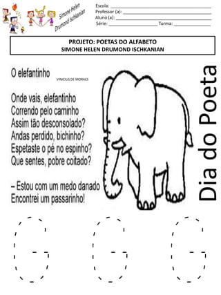 Escola: _________________________________________
Professor (a): ____________________________________
Aluno (a): _______________________________________
Série: ____________________ Turma: _______________
DiadoPoeta
PROJETO: POETAS DO ALFABETO
SIMONE HELEN DRUMOND ISCHKANIAN
VINICIUS DE MORAES
G G G
 