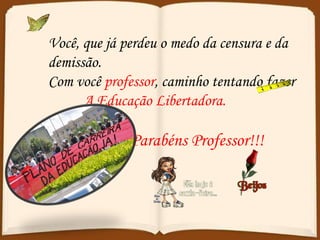 Você, que já perdeu o medo da censura e da demissão. Com você  professor , caminho tentando fazer A Educação Libertadora. Parabéns Professor!!! 