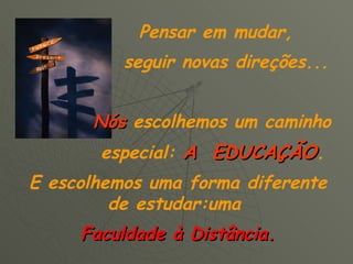 Pensar em mudar,  seguir novas direções...  Nós  escolhemos um caminho  especial:  A  EDUCAÇÃO .   E escolhemos uma forma diferente de estudar:uma  Faculdade à Distância. 