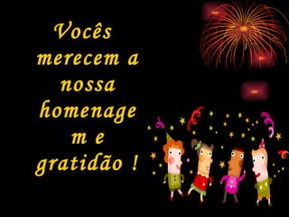 Vocês merecem a nossa homenagem e gratidão ! 