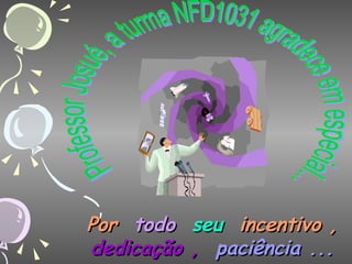 Professor Josué, a turma NFD1031 agradece em especial... Por  todo  seu  incentivo ,   dedicação ,   paciência ... 