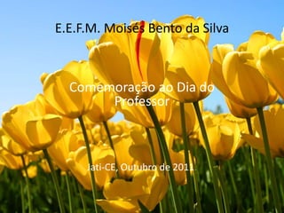 E.E.F.M. Moisés Bento da Silva



  Comemoração ao Dia do
       Professor



     Jati-CE, Outubro de 2011.
 