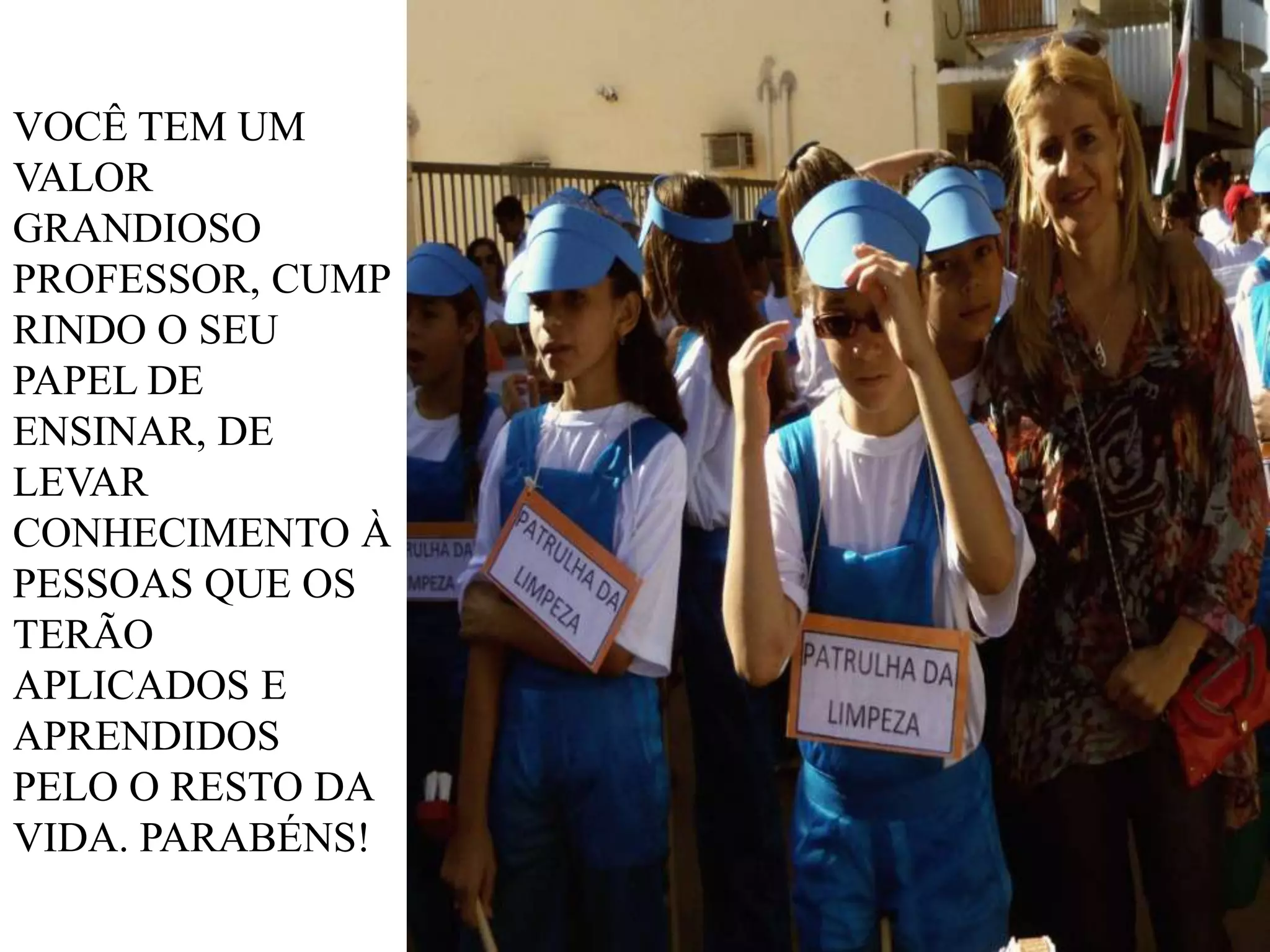 VOCÊ TEM UM
VALOR
GRANDIOSO
PROFESSOR, CUMP
RINDO O SEU
PAPEL DE
ENSINAR, DE
LEVAR
CONHECIMENTO À
PESSOAS QUE OS
TERÃO
APLICADOS E
APRENDIDOS
PELO O RESTO DA
VIDA. PARABÉNS!

 