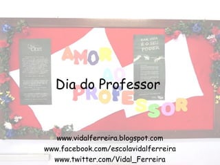 Dia do Professor

www.vidalferreira.blogspot.com
www.facebook.com/escolavidalferreira
www.twitter.com/Vidal_Ferreira

 
